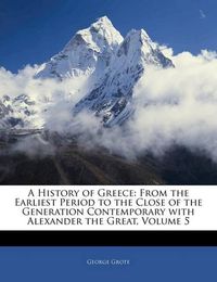 Cover image for A History of Greece: From the Earliest Period to the Close of the Generation Contemporary with Alexander the Great, Volume 5