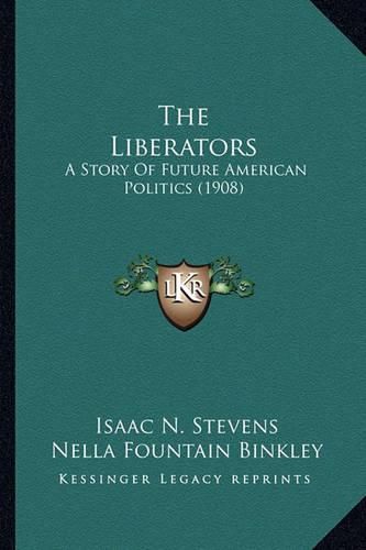 Cover image for The Liberators the Liberators: A Story of Future American Politics (1908) a Story of Future American Politics (1908)