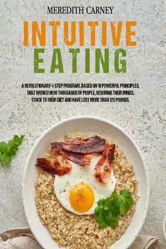 Cover image for Intuitive Eating: A Revolutionary 4-Step Program, Based on 10 Powerful Principles, that Works! How Thousands of People, Rewiring their Minds, Stuck to their Diet and Have Lost More than 125 Pounds.