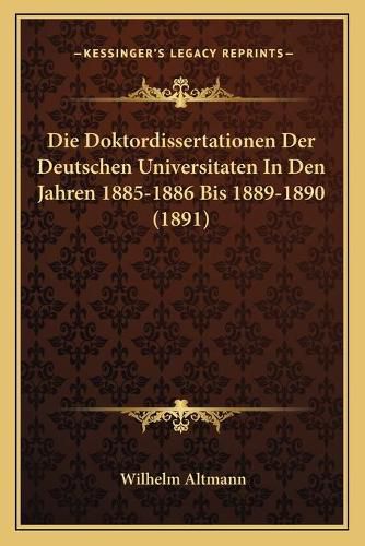 Die Doktordissertationen Der Deutschen Universitaten in Den Jahren 1885-1886 Bis 1889-1890 (1891)