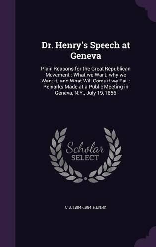 Cover image for Dr. Henry's Speech at Geneva: Plain Reasons for the Great Republican Movement: What We Want; Why We Want It; And What Will Come If We Fail: Remarks Made at a Public Meeting in Geneva, N.Y., July 19, 1856