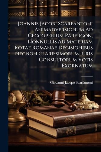 Cover image for Joannis Jacobi Scarfantoni ... Animadversionum Ad Ceccoperium Parergon, Nonnullis Ad Materiam Rotae Romanae Decisionibus Necnon Clarissimorum Iuris Consultorum Votis Exornatum