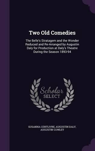 Cover image for Two Old Comedies: The Belle's Stratagem and the Wonder Reduced and Re-Arranged by Augustin Daly for Production at Daly's Theatre During the Season 1893-94