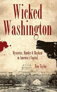 Cover image for Wicked Washington: Mysteries, Murder & Mayhem in America's Capital