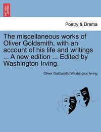 Cover image for The Miscellaneous Works of Oliver Goldsmith, with an Account of His Life and Writings ... a New Edition ... Edited by Washington Irving.