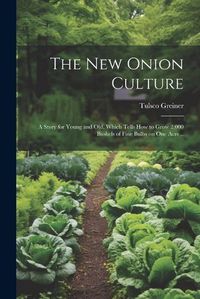 Cover image for The New Onion Culture; a Story for Young and Old, Which Tells How to Grow 2,000 Bushels of Fine Bulbs on One Acre ..