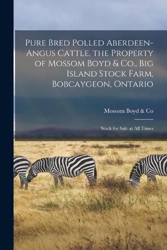 Cover image for Pure Bred Polled Aberdeen-Angus Cattle, the Property of Mossom Boyd & Co., Big Island Stock Farm, Bobcaygeon, Ontario [microform]: Stock for Sale at All Times