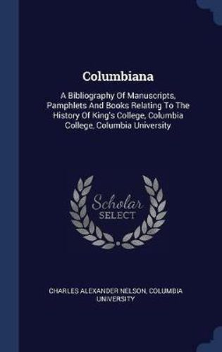 Columbiana: A Bibliography of Manuscripts, Pamphlets and Books Relating to the History of King's College, Columbia College, Columbia University