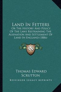 Cover image for Land in Fetters: Or the History and Policy of the Laws Restraining the Alienation and Settlement of Land in England (1886)