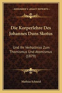 Cover image for Die Korperlehre Des Johannes Duns Skotus: Und Ihr Verhaltniss Zum Thomismus Und Atomismus (1879)