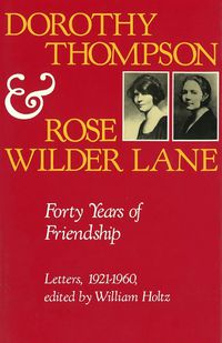 Cover image for Dorothy Thompson and Rose Wilder Lane: Forty Years of Friendship, Letters, 1921-1960