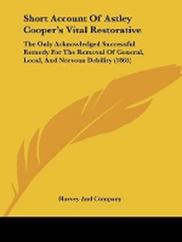 Cover image for Short Account Of Astley Cooper's Vital Restorative: The Only Acknowledged Successful Remedy For The Removal Of General, Local, And Nervous Debility (1865)