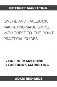 Cover image for Internet Marketing: Online and Facebook Marketing Made Simple with These To-The-Point Practical Guides