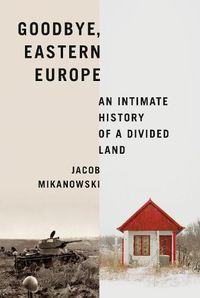 Cover image for Goodbye, Eastern Europe: An Intimate History of a Divided Land