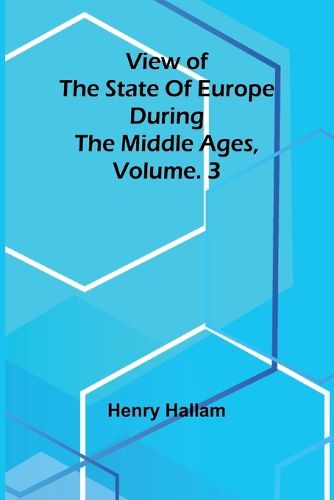 View of the State of Europe during the Middle Ages, Vol. 3