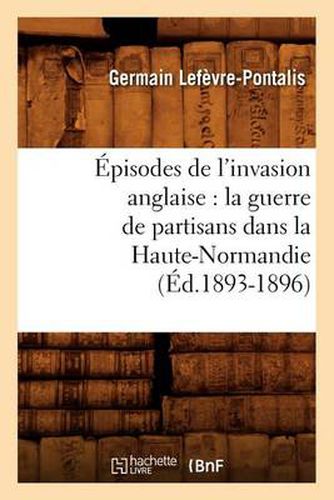 Episodes de l'invasion anglaise: la guerre de partisans dans la Haute-Normandie (Ed.1893-1896)