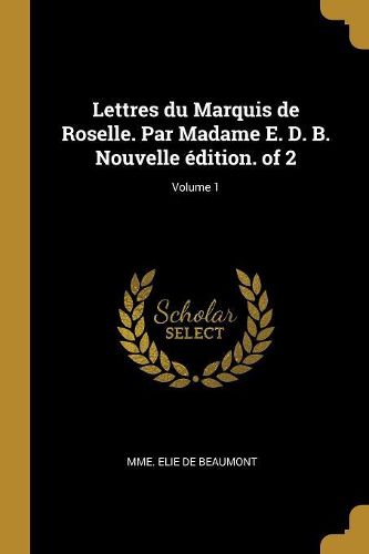 Cover image for Lettres du Marquis de Roselle. Par Madame E. D. B. Nouvelle edition. of 2; Volume 1