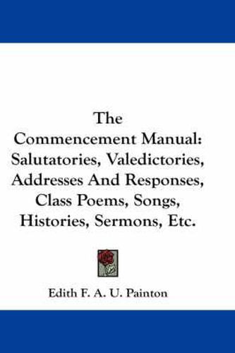 Cover image for The Commencement Manual: Salutatories, Valedictories, Addresses and Responses, Class Poems, Songs, Histories, Sermons, Etc.