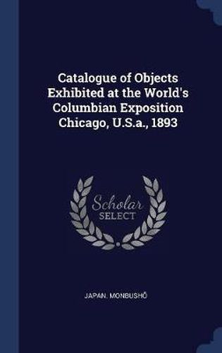 Cover image for Catalogue of Objects Exhibited at the World's Columbian Exposition Chicago, U.S.A., 1893
