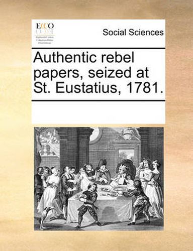 Cover image for Authentic Rebel Papers, Seized at St. Eustatius, 1781.
