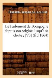 Cover image for Le Parlement de Bourgogne Depuis Son Origine Jusqu'a Sa Chute [V3] (Ed.1864)