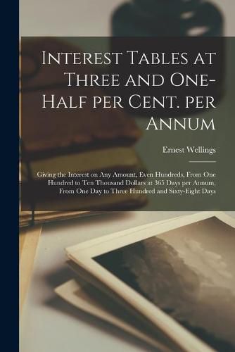 Cover image for Interest Tables at Three and One-half per Cent. per Annum [microform]: Giving the Interest on Any Amount, Even Hundreds, From One Hundred to Ten Thousand Dollars at 365 Days per Annum, From One Day to Three Hundred and Sixty-eight Days