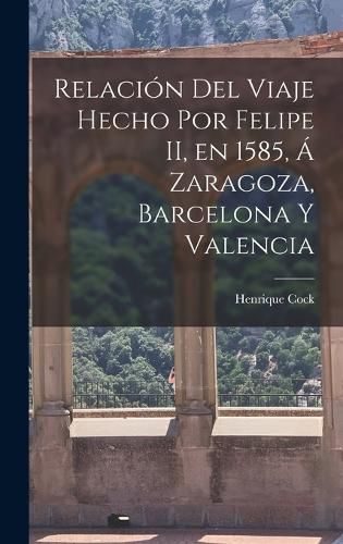 Relacion del Viaje Hecho por Felipe II, en 1585, a Zaragoza, Barcelona y Valencia