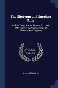 Cover image for The Shot-Gun and Sporting Rifle: And the Dogs, Ponies, Ferrets, &C., Used with Them in the Various Kinds of Shooting and Trapping