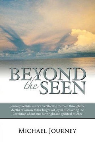 Cover image for Beyond The Seen: Journey Within, a Story Recollecting the Path Through the Depths of Sorrow to the Heights of Joy in Discovering the Revelation of Our True Birthright and Spiritual Essence.