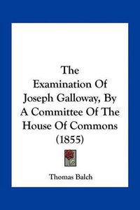 Cover image for The Examination of Joseph Galloway, by a Committee of the House of Commons (1855)