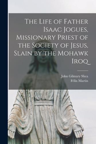 The Life of Father Isaac Jogues, Missionary Priest of the Society of Jesus, Slain by the Mohawk Iroq