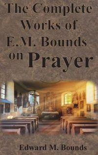 Cover image for The Complete Works of E.M. Bounds on Prayer: Including: POWER, PURPOSE, PRAYING MEN, POSSIBILITIES, REALITY, ESSENTIALS, NECESSITY, WEAPON