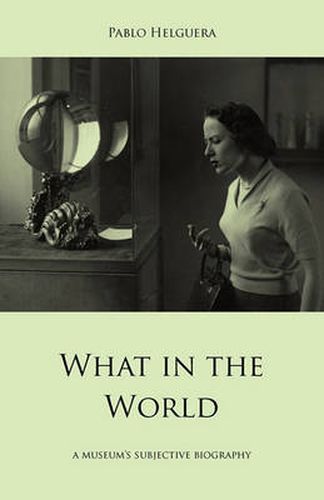 Cover image for What in the World. A Museum's Subjective Biography