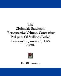 Cover image for The Clydesdale Studbook: Retrospective Volume, Containing Pedigrees of Stallions Foaled Previous to January 1, 1875 (1878)