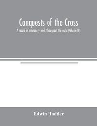 Cover image for Conquests of the Cross: a record of missionary work throughout the world (Volume III)