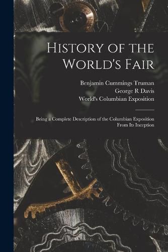 History of the World's Fair: Being a Complete Description of the Columbian Exposition From Its Inception