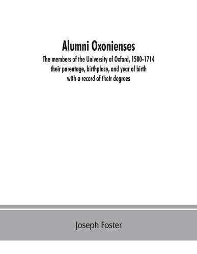 Alumni oxonienses: the members of the University of Oxford, 1500-1714: their parentage, birthplace, and year of birth, with a record of their degrees