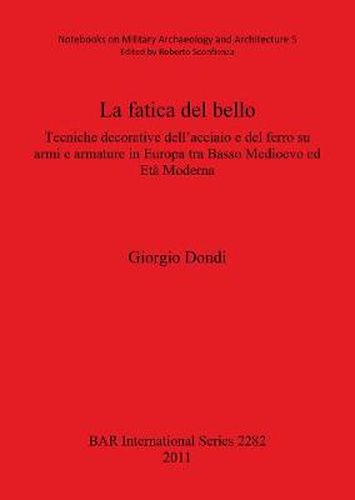 Cover image for La Fatica Del Bello: Tecniche decorative dell'acciaio e del ferro su armi e armature in Europa tra Basso Medioevo ed Eta Moderna