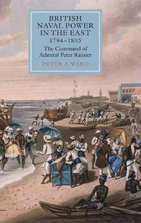 Cover image for British Naval Power in the East, 1794-1805: The Command of Admiral Peter Rainier
