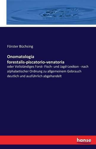 Onomatologia forestalis-piscatorio-venatoria: oder Vollstandiges Forst- Fisch- und Jagd-Lexikon - nach alphabetischer Ordnung zu allgemeinem Gebrauch deutlich und ausfuhrlich abgehandelt