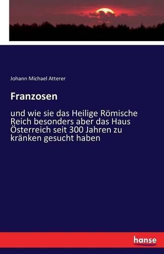 Cover image for Franzosen: und wie sie das Heilige Roemische Reich besonders aber das Haus OEsterreich seit 300 Jahren zu kranken gesucht haben