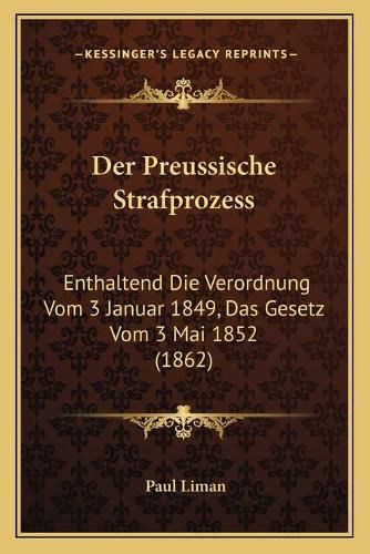 Der Preussische Strafprozess: Enthaltend Die Verordnung Vom 3 Januar 1849, Das Gesetz Vom 3 Mai 1852 (1862)