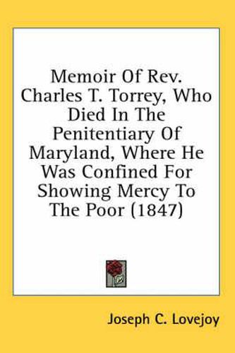 Cover image for Memoir of REV. Charles T. Torrey, Who Died in the Penitentiary of Maryland, Where He Was Confined for Showing Mercy to the Poor (1847)