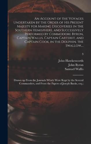 An Account of the Voyages Undertaken by the Order of His Present Majesty for Making Discoveries in the Southern Hemisphere, and Successively Performed by Commodore Byron, Captain Wallis, Captain Carteret, and Captain Cook, in the Dolphin, the Swallow, ...; 3