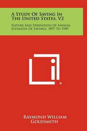 A Study of Saving in the United States, V2: Nature and Derivation of Annual Estimates of Savings, 1897 to 1949