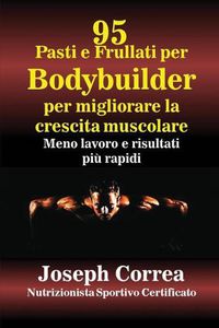 Cover image for 95 Ricette di pasti e frullati per Bodybuilder per aumentare la massa muscolare: Meno lavoro e risultati piu veloci