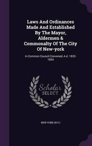 Laws and Ordinances Made and Established by the Mayor, Aldermen & Commonalty of the City of New-York: In Common Council Convened, A.D. 1833-1834