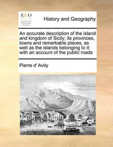 Cover image for An Accurate Description of the Island and Kingdom of Sicily; Its Provinces, Towns and Remarkable Places, as Well as the Islands Belonging to It: With an Account of the Public Roads