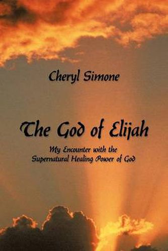 Cover image for The God of Elijah: My Encounter with the Supernatural Healing Power of God