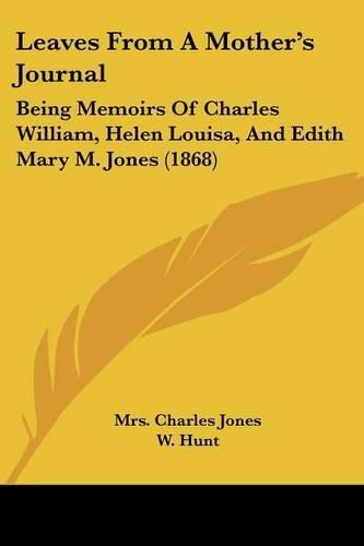 Leaves from a Mother's Journal: Being Memoirs of Charles William, Helen Louisa, and Edith Mary M. Jones (1868)